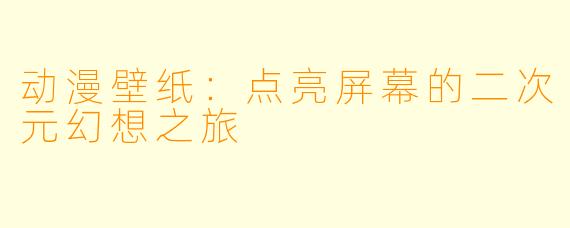 动漫壁纸：点亮屏幕的二次元幻想之旅