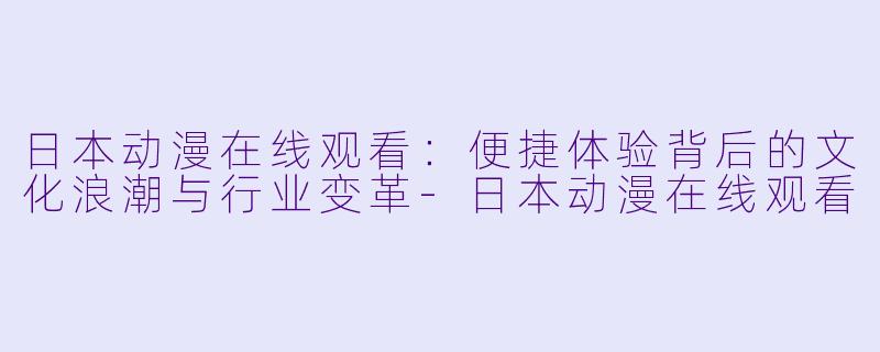 日本动漫在线观看:便捷体验背后的文化浪潮与行业变革