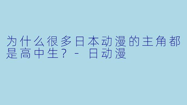 为什么很多日本动漫的主角都是高中生?-日动漫