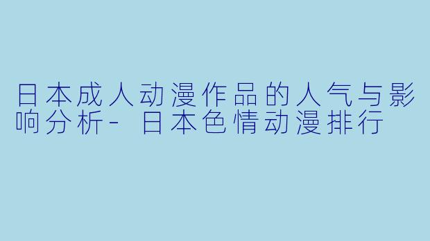 日本成人动漫作品的人气与影响分析-日本色情动漫排行