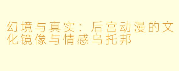 幻境与真实：后宫动漫的文化镜像与情感乌托邦