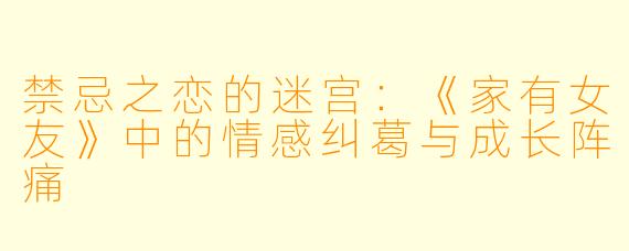 禁忌之恋的迷宫：《家有女友》中的情感纠葛与成长阵痛