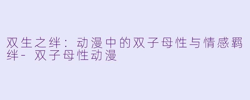 双生之绊：动漫中的双子母性与情感羁绊-双子母性动漫