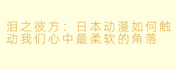泪之彼方：日本动漫如何触动我们心中最柔软的角落