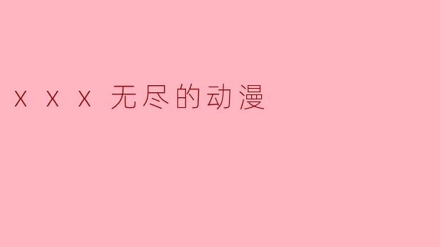 xxx无尽的动漫