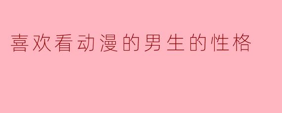 喜欢看动漫的男生的性格