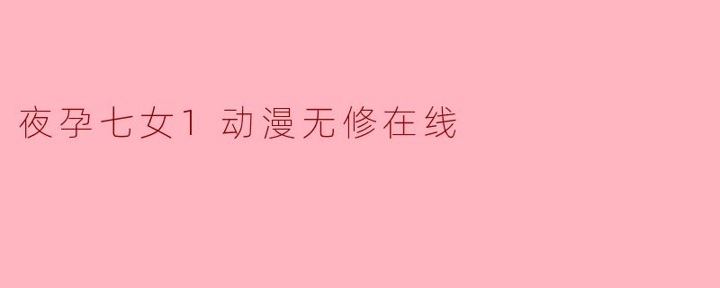 夜孕七女1动漫无修在线