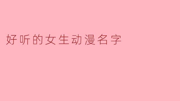 有哪些好听的女生动漫名字推荐?