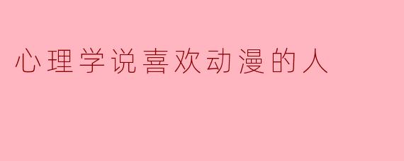 为什么有些心理学观点认为,喜欢动漫的人可能具备更强的共情能力和想象力?