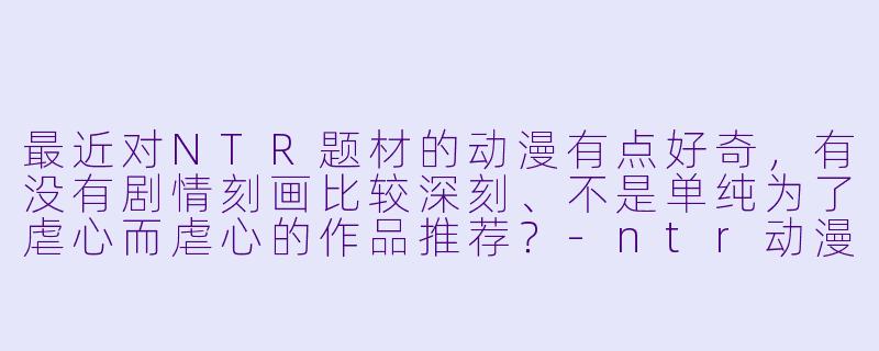 最近对NTR题材的动漫有点好奇,有没有剧情刻画比较深刻、不是单纯为了虐心而虐心的作品推荐?-ntr动漫推荐