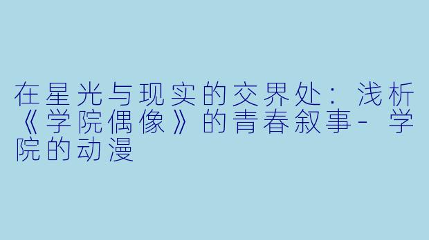 在星光与现实的交界处：浅析《学院偶像》的青春叙事-学院的动漫