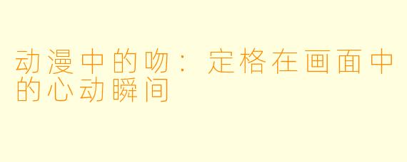 动漫中的吻：定格在画面中的心动瞬间