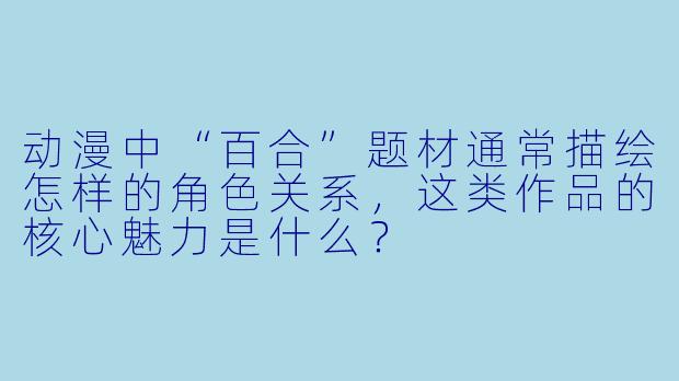 动漫中“百合”题材通常描绘怎样的角色关系，这类作品的核心魅力是什么？