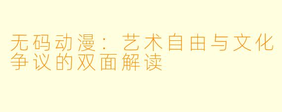 无码动漫：艺术自由与文化争议的双面解读