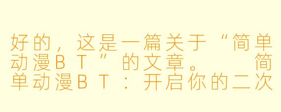 好的,这是一篇关于“简单动漫BT”的文章。
简单动漫BT:开启你的二次元宝藏库