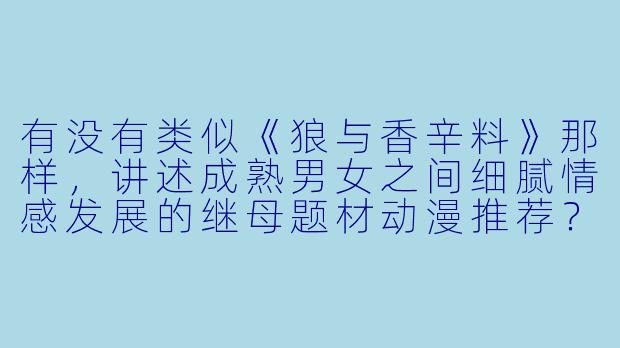 有没有类似《狼与香辛料》那样,讲述成熟男女之间细腻情感发展的继母题材动漫推荐?