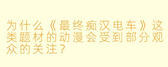 为什么《最终痴汉电车》这类题材的动漫会受到部分观众的关注？