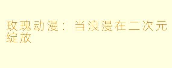 玫瑰动漫：当浪漫在二次元绽放