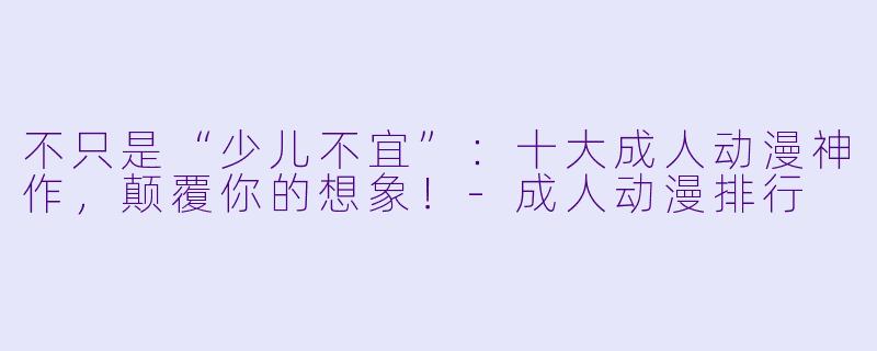 不只是“少儿不宜”：十大成人动漫神作，颠覆你的想象！-成人动漫排行