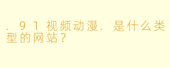 .91视频动漫.是什么类型的网站？