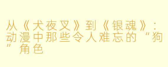 从《犬夜叉》到《银魂》：动漫中那些令人难忘的“狗”角色