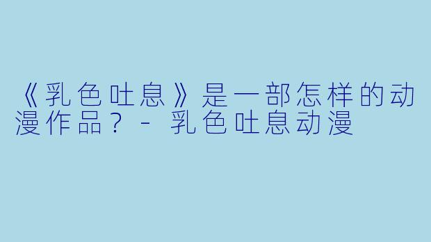 《乳色吐息》是一部怎样的动漫作品?-乳色吐息动漫