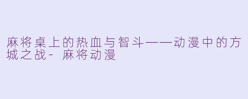 麻将桌上的热血与智斗——动漫中的方城之战-麻将动漫