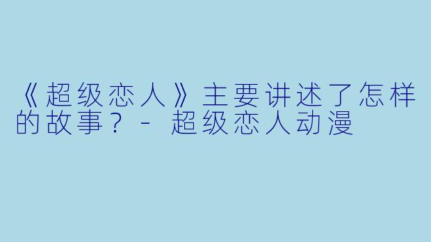 《超级恋人》主要讲述了怎样的故事？-超级恋人动漫
