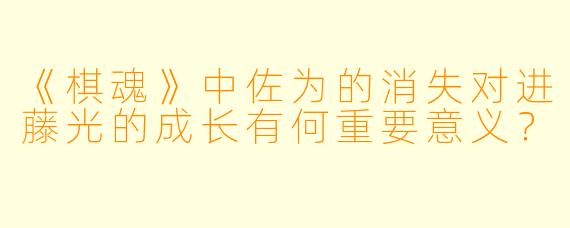 《棋魂》中佐为的消失对进藤光的成长有何重要意义？