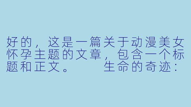 好的,这是一篇关于动漫美女怀孕主题的文章,包含一个标题和正文。
生命的奇迹:当二次元女神迎来母性的光辉