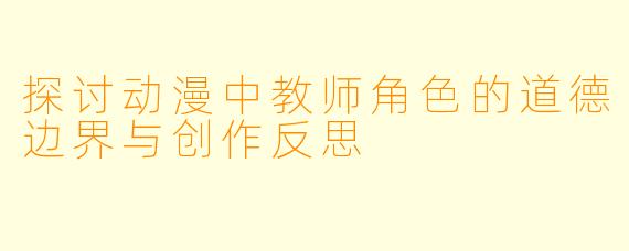 探讨动漫中教师角色的道德边界与创作反思