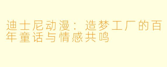 迪士尼动漫:造梦工厂的百年童话与情感共鸣