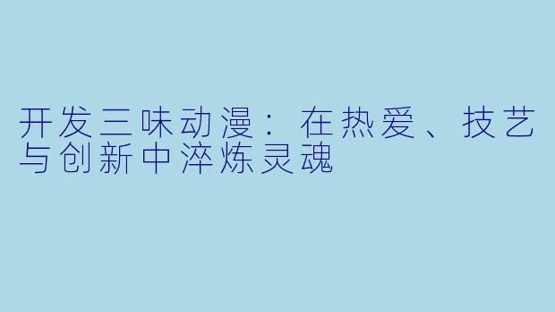 开发三味动漫:在热爱、技艺与创新中淬炼灵魂