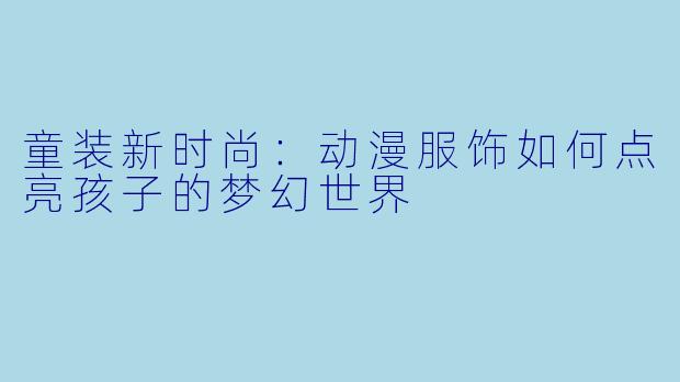 童装新时尚：动漫服饰如何点亮孩子的梦幻世界