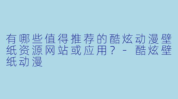 有哪些值得推荐的酷炫动漫壁纸资源网站或应用?-酷炫壁纸动漫