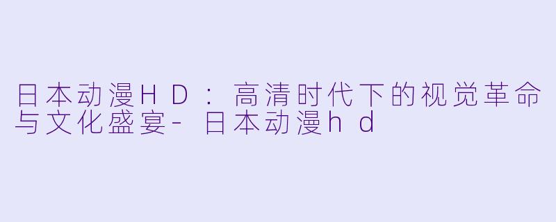 日本动漫HD:高清时代下的视觉革命与文化盛宴-日本动漫hd