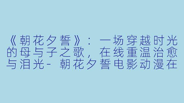 《朝花夕誓》：一场穿越时光的母与子之歌，在线重温治愈与泪光-朝花夕誓电影动漫在线观看
