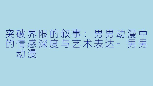 突破界限的叙事:男男动漫中的情感深度与艺术表达-男男 动漫