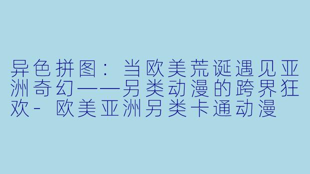 异色拼图:当欧美荒诞遇见亚洲奇幻——另类动漫的跨界狂欢-欧美亚洲另类卡通动漫