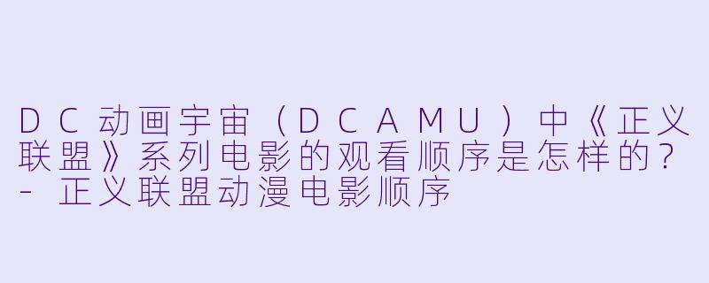 DC动画宇宙(DCAMU)中《正义联盟》系列电影的观看顺序是怎样的?-正义联盟动漫电影顺序
