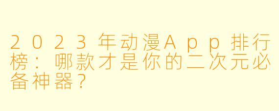 2023年动漫App排行榜：哪款才是你的二次元必备神器？