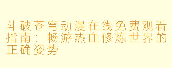 斗破苍穹动漫在线免费观看指南:畅游热血修炼世界的正确姿势