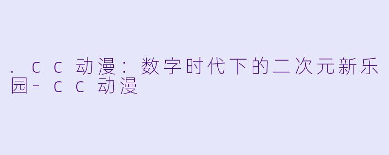 .cc动漫：数字时代下的二次元新乐园