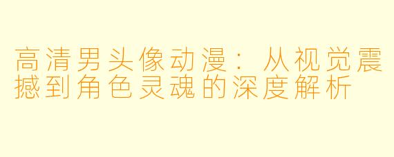 高清男头像动漫:从视觉震撼到角色灵魂的深度解析