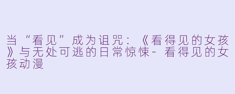 当“看见”成为诅咒：《看得见的女孩》与无处可逃的日常惊悚-看得见的女孩动漫