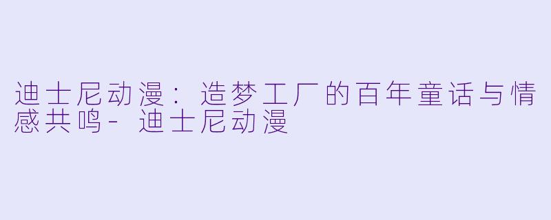迪士尼动漫:造梦工厂的百年童话与情感共鸣-迪士尼动漫