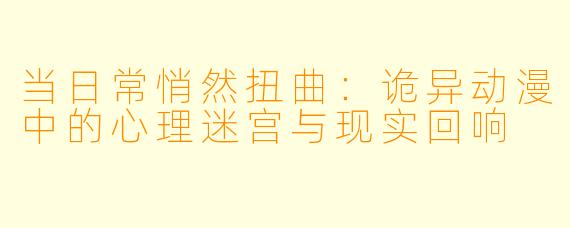 当日常悄然扭曲:诡异动漫中的心理迷宫与现实回响