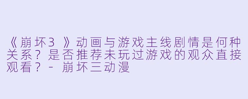 《崩坏3》动画与游戏主线剧情是何种关系？是否推荐未玩过游戏的观众直接观看？-崩坏三动漫