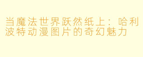 当魔法世界跃然纸上：哈利波特动漫图片的奇幻魅力