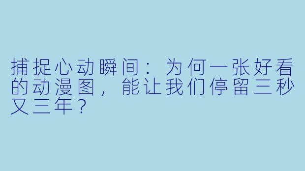 捕捉心动瞬间：为何一张好看的动漫图，能让我们停留三秒又三年？